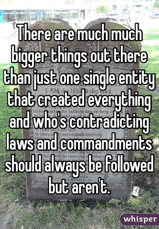 There are much much bigger things out there than just one single entity that created everything and who's contradicting laws and commandments should always be followed but aren't.