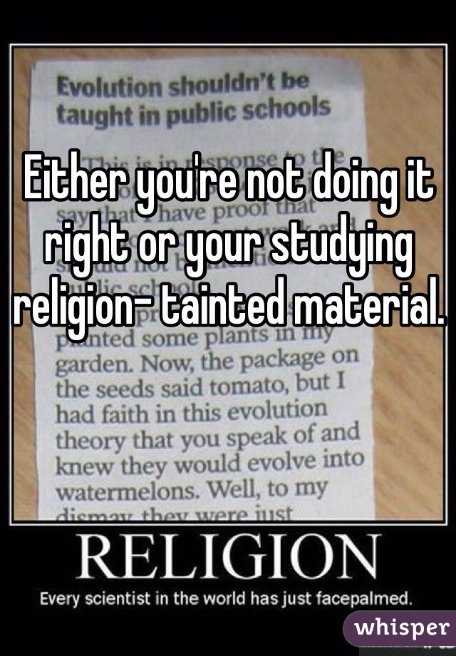 Either you're not doing it right or your studying religion- tainted material.