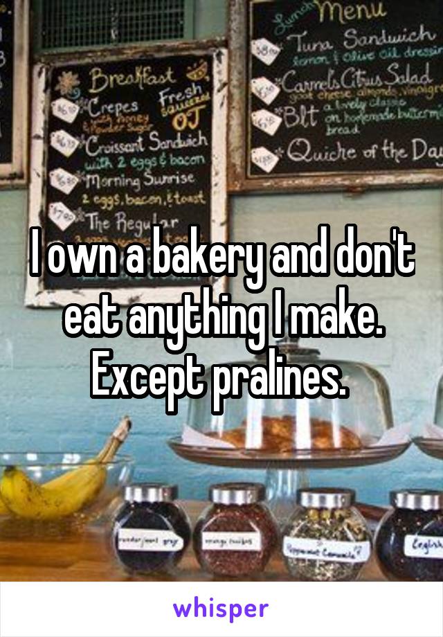 I own a bakery and don't eat anything I make. Except pralines. 