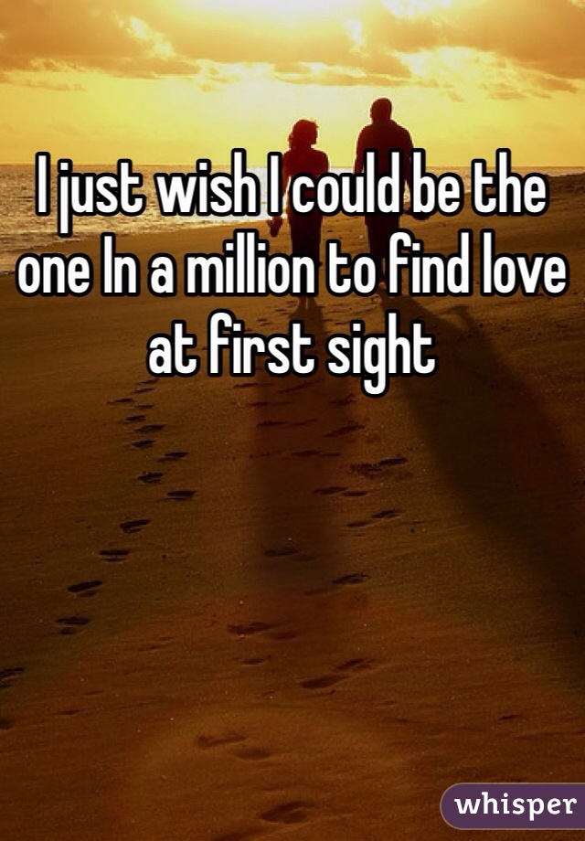 I just wish I could be the one In a million to find love at first sight