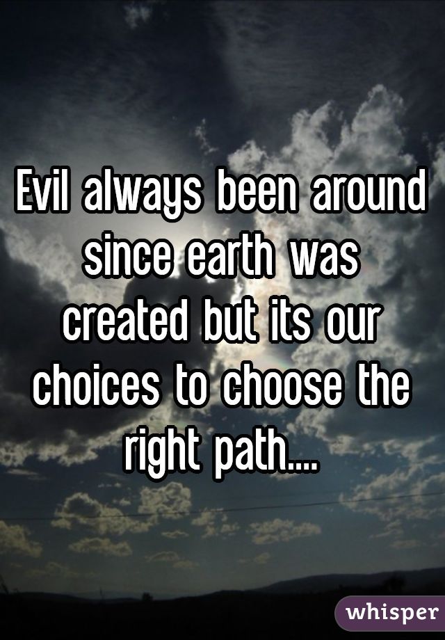 Evil always been around since earth was created but its our choices to choose the right path....