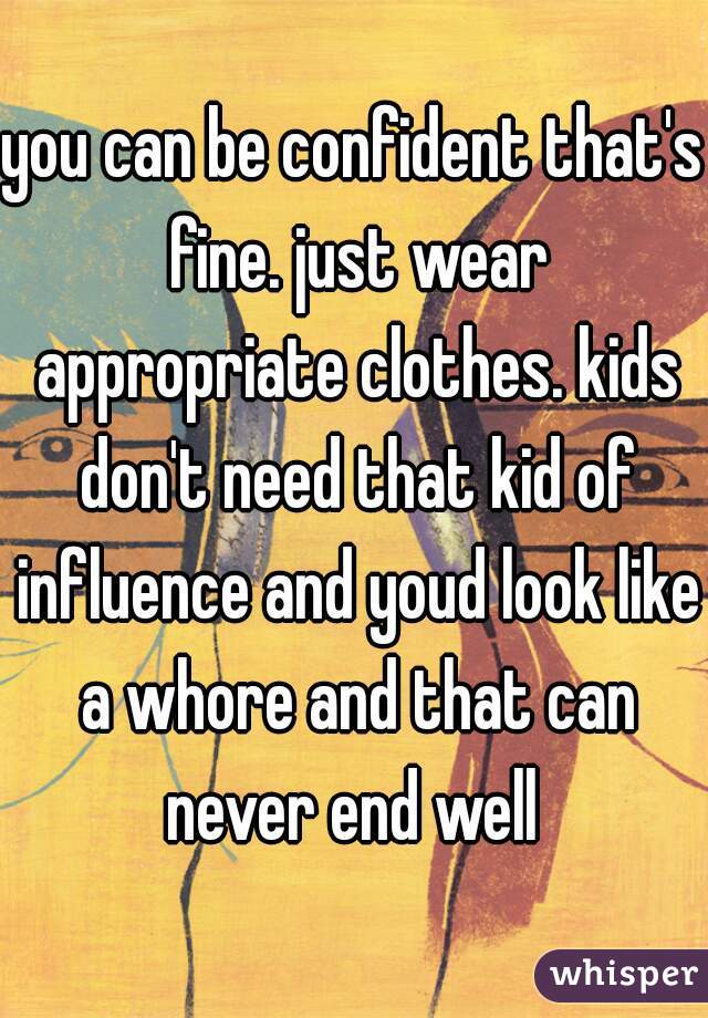 you can be confident that's fine. just wear appropriate clothes. kids don't need that kid of influence and youd look like a whore and that can never end well 