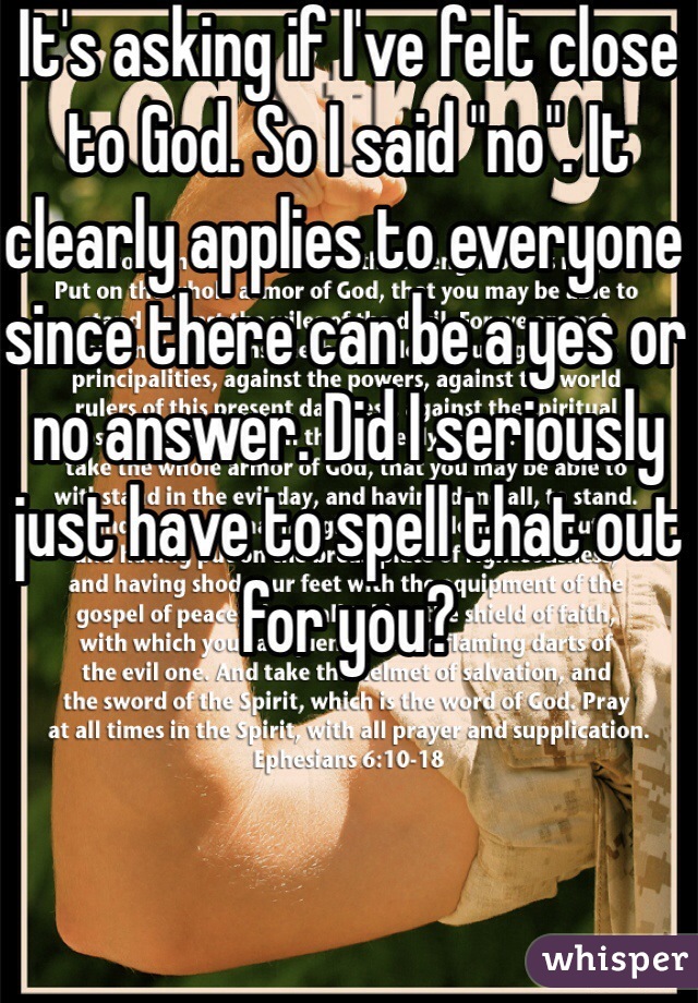 It's asking if I've felt close to God. So I said "no". It clearly applies to everyone since there can be a yes or no answer. Did I seriously just have to spell that out for you?