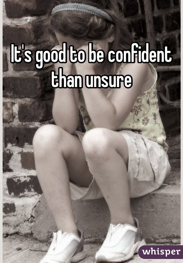 It's good to be confident than unsure