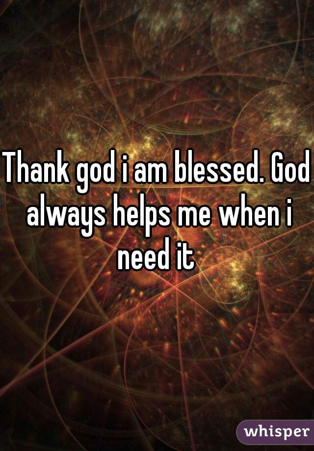 Thank god i am blessed. God always helps me when i need it 