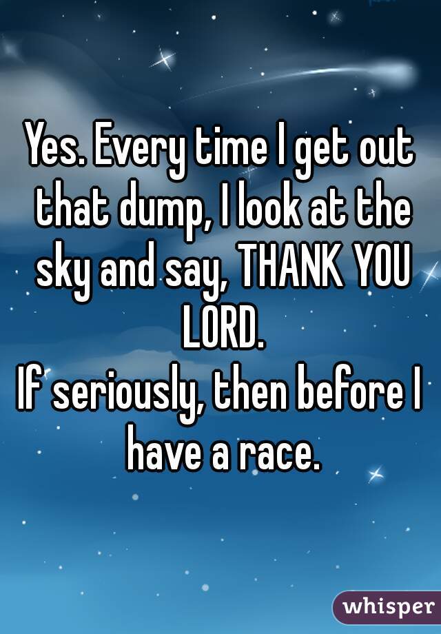 Yes. Every time I get out that dump, I look at the sky and say, THANK YOU LORD.
If seriously, then before I have a race.