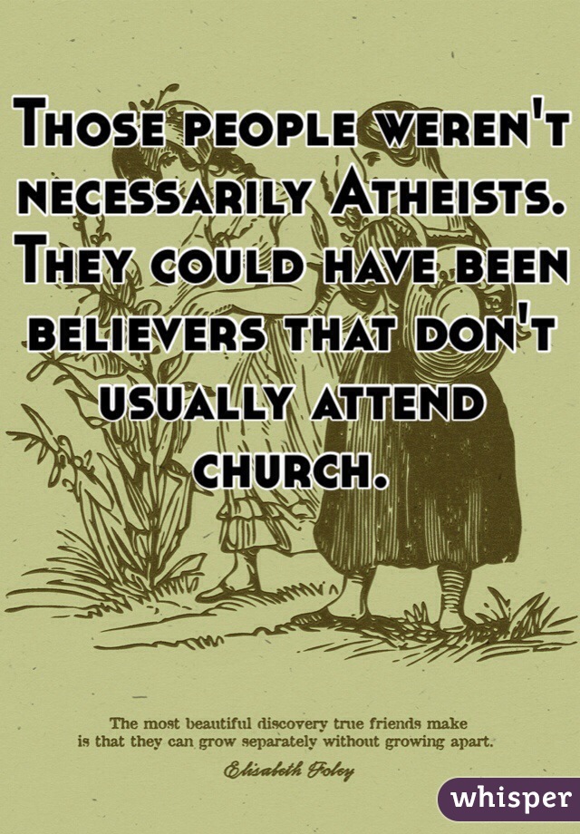 Those people weren't necessarily Atheists. They could have been believers that don't usually attend church.           