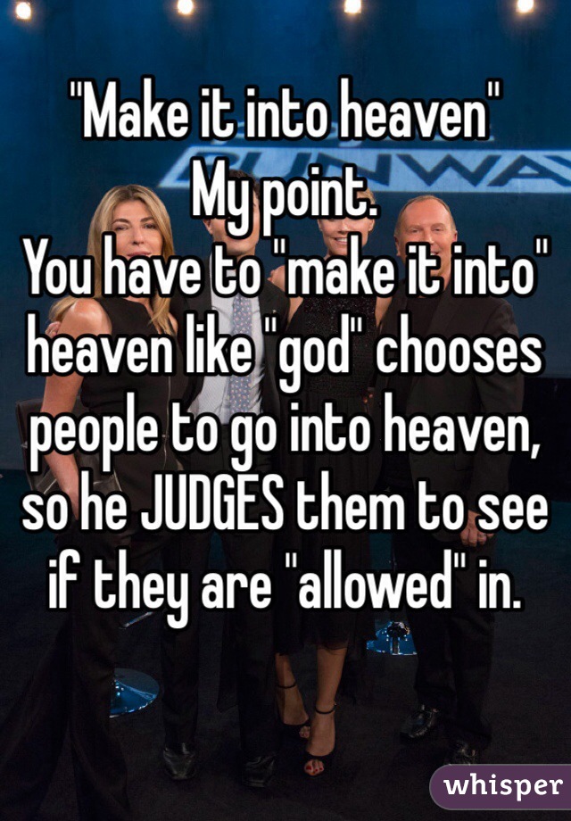 "Make it into heaven"
My point.
You have to "make it into" heaven like "god" chooses people to go into heaven, so he JUDGES them to see if they are "allowed" in. 