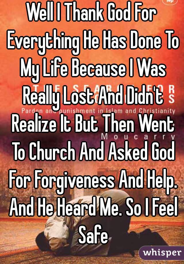 Well I Thank God For Everything He Has Done To My Life Because I Was Really Lost And Didn't Realize It But Then Went To Church And Asked God For Forgiveness And Help. And He Heard Me. So I Feel Safe