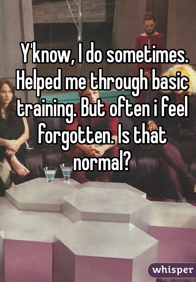  Y'know, I do sometimes. Helped me through basic training. But often i feel forgotten. Is that normal?