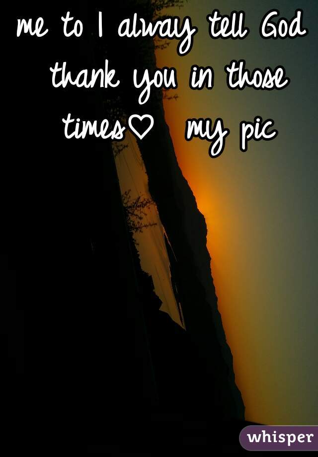 me to I alway tell God thank you in those times♡  my pic