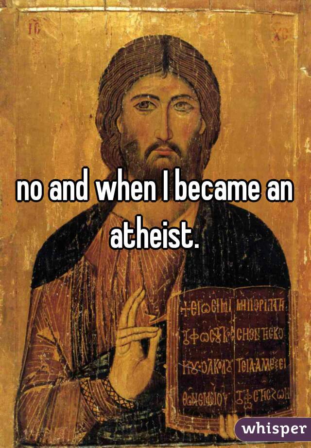 no and when I became an atheist. 