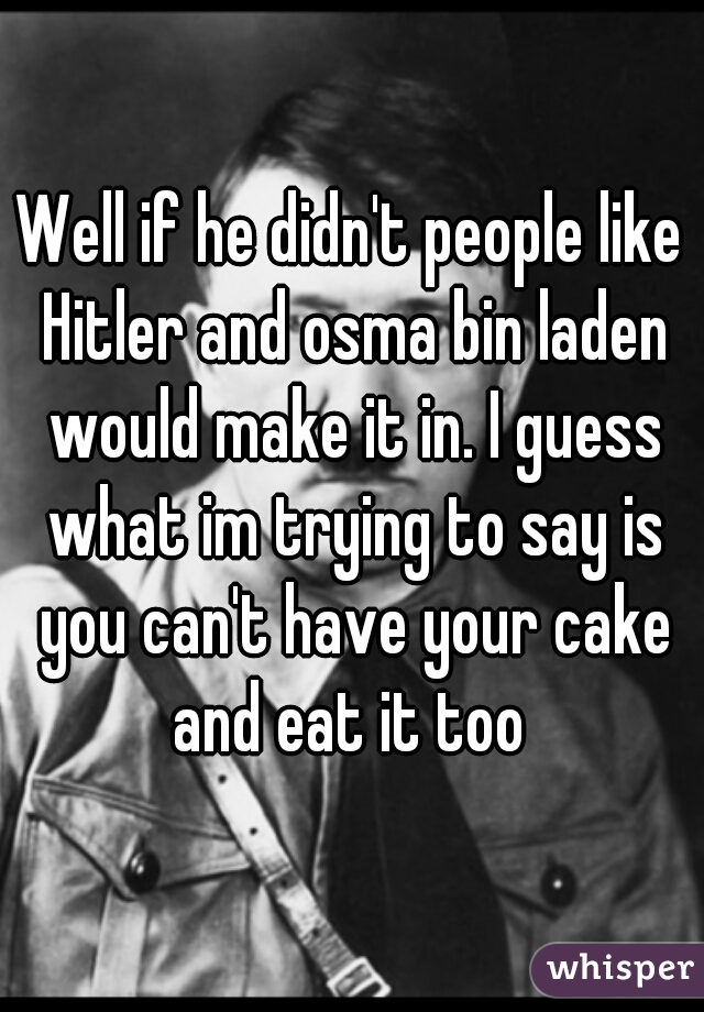 Well if he didn't people like Hitler and osma bin laden would make it in. I guess what im trying to say is you can't have your cake and eat it too 