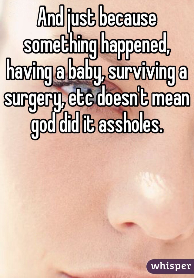 And just because something happened, having a baby, surviving a surgery, etc doesn't mean god did it assholes.