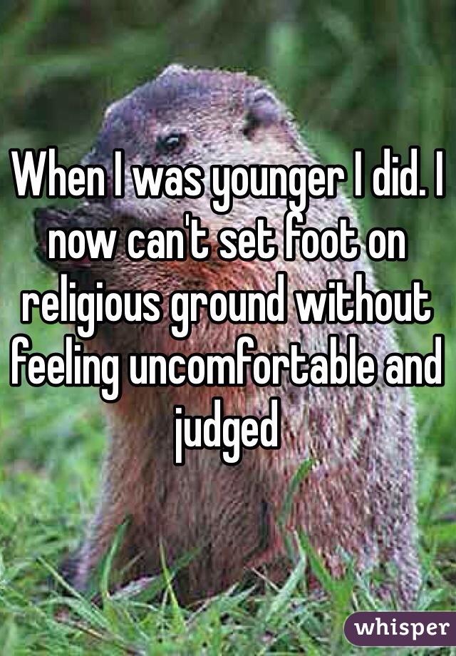 When I was younger I did. I now can't set foot on religious ground without feeling uncomfortable and judged