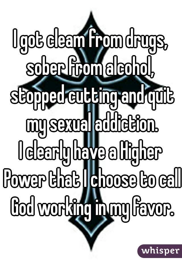 I got cleam from drugs, sober from alcohol,  stopped cutting and quit my sexual addiction.
I clearly have a Higher Power that I choose to call God working in my favor.