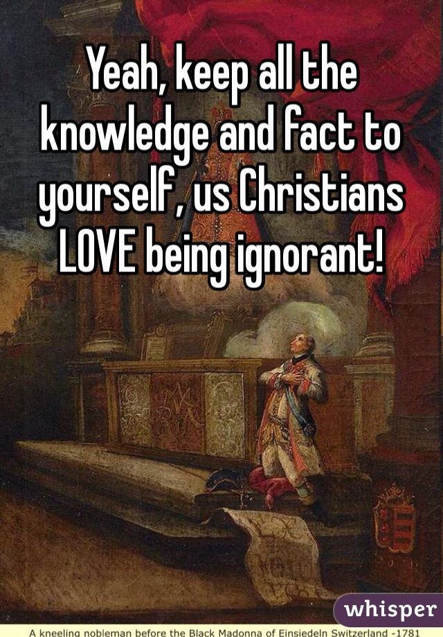 Yeah, keep all the knowledge and fact to yourself, us Christians LOVE being ignorant!