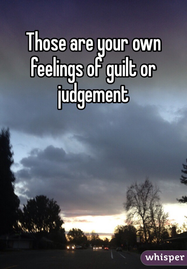 Those are your own feelings of guilt or judgement
