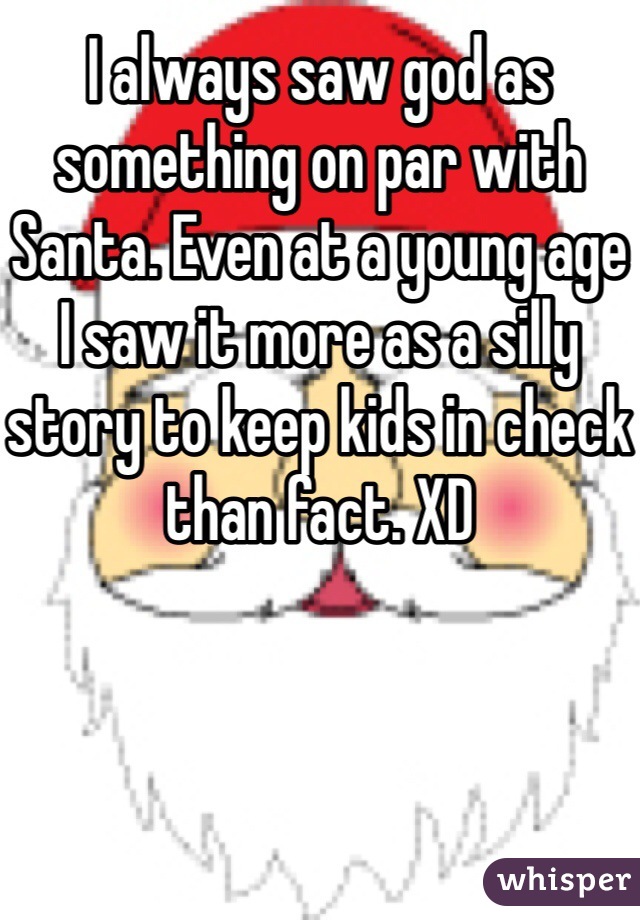 I always saw god as something on par with Santa. Even at a young age I saw it more as a silly story to keep kids in check than fact. XD