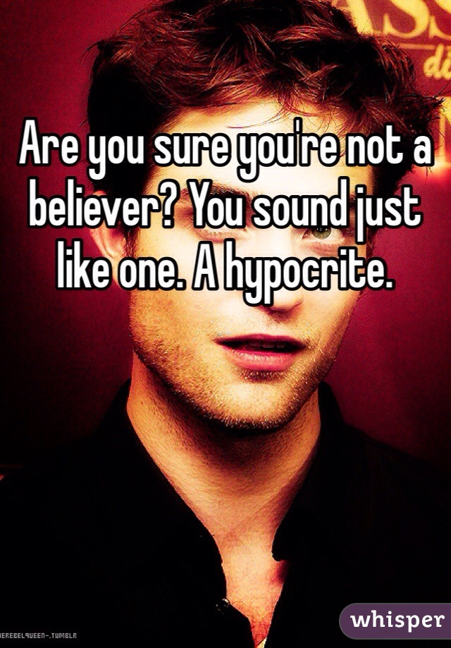 Are you sure you're not a believer? You sound just like one. A hypocrite.