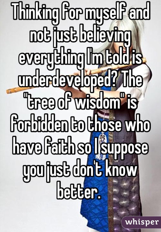 Thinking for myself and not just believing everything I'm told is underdeveloped? The "tree of wisdom" is forbidden to those who have faith so I suppose you just don't know better. 