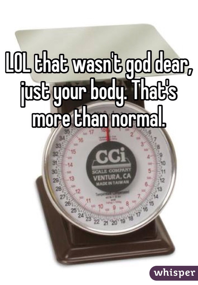 LOL that wasn't god dear, just your body. That's more than normal.