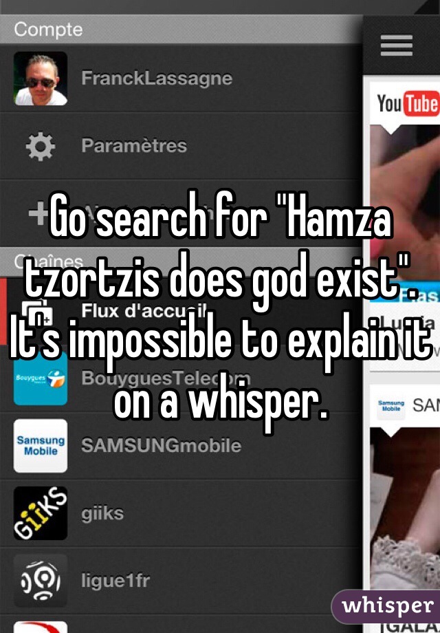 Go search for "Hamza tzortzis does god exist". It's impossible to explain it on a whisper. 