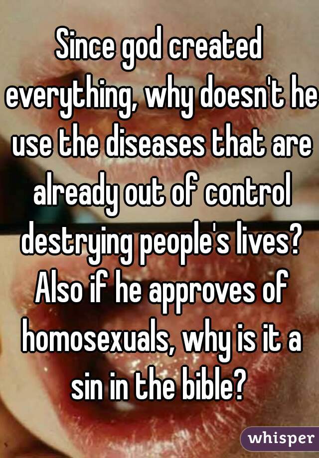 Since god created everything, why doesn't he use the diseases that are already out of control destrying people's lives? Also if he approves of homosexuals, why is it a sin in the bible? 