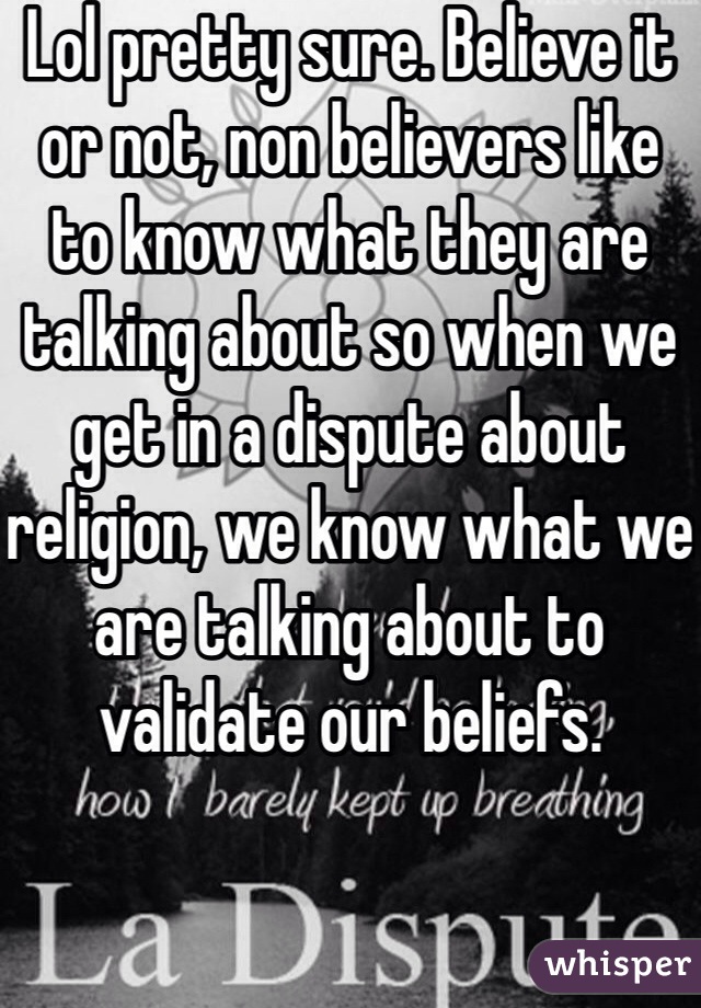 Lol pretty sure. Believe it or not, non believers like to know what they are talking about so when we get in a dispute about religion, we know what we are talking about to validate our beliefs.