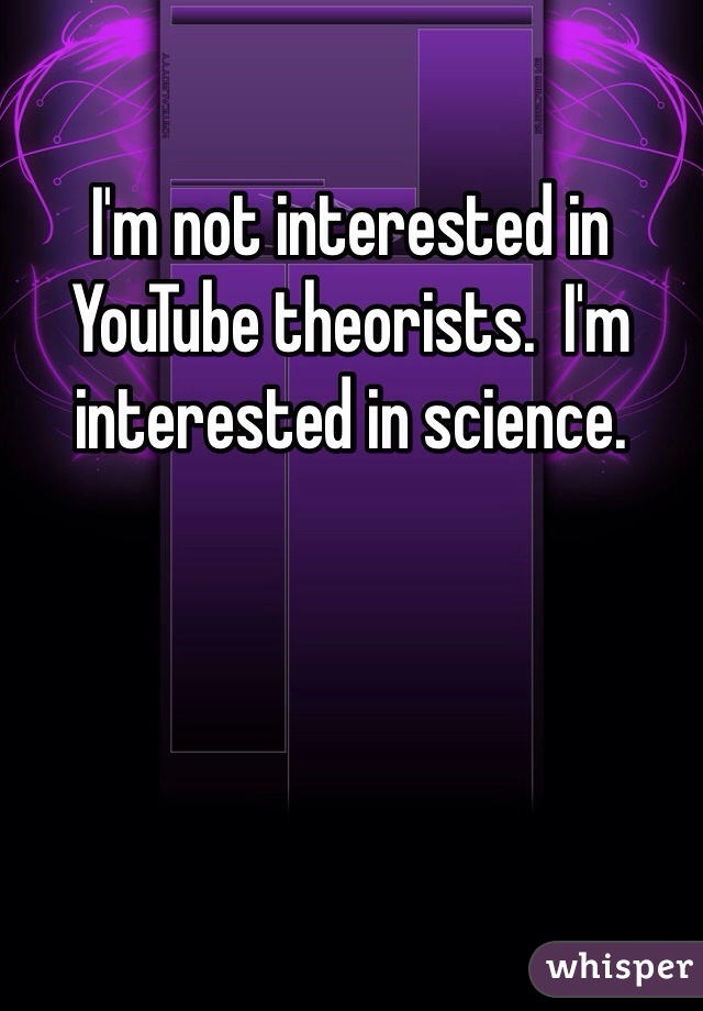 I'm not interested in YouTube theorists.  I'm interested in science.