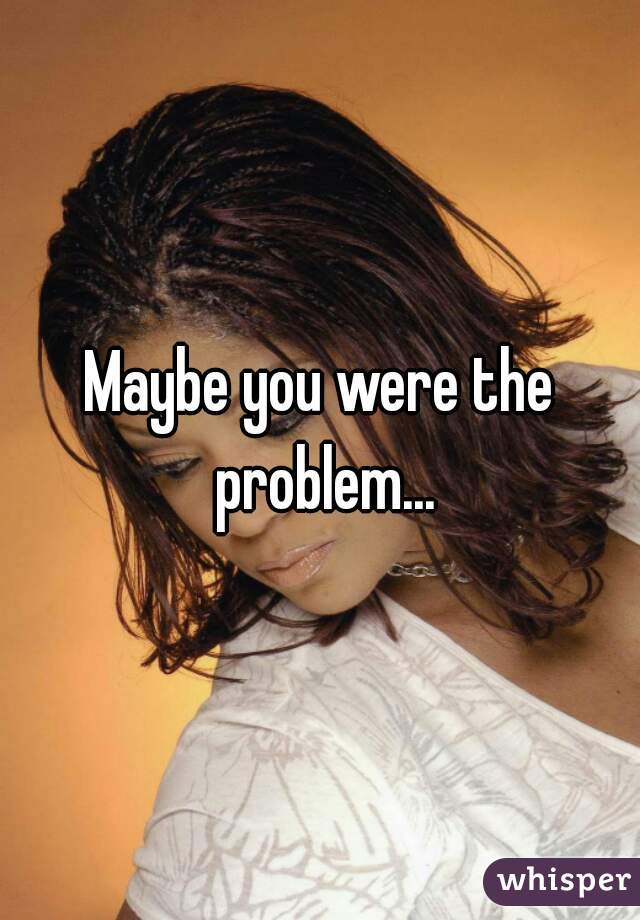 Maybe you were the problem...