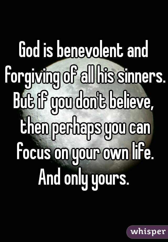 God is benevolent and forgiving of all his sinners.
But if you don't believe, then perhaps you can focus on your own life.
And only yours.