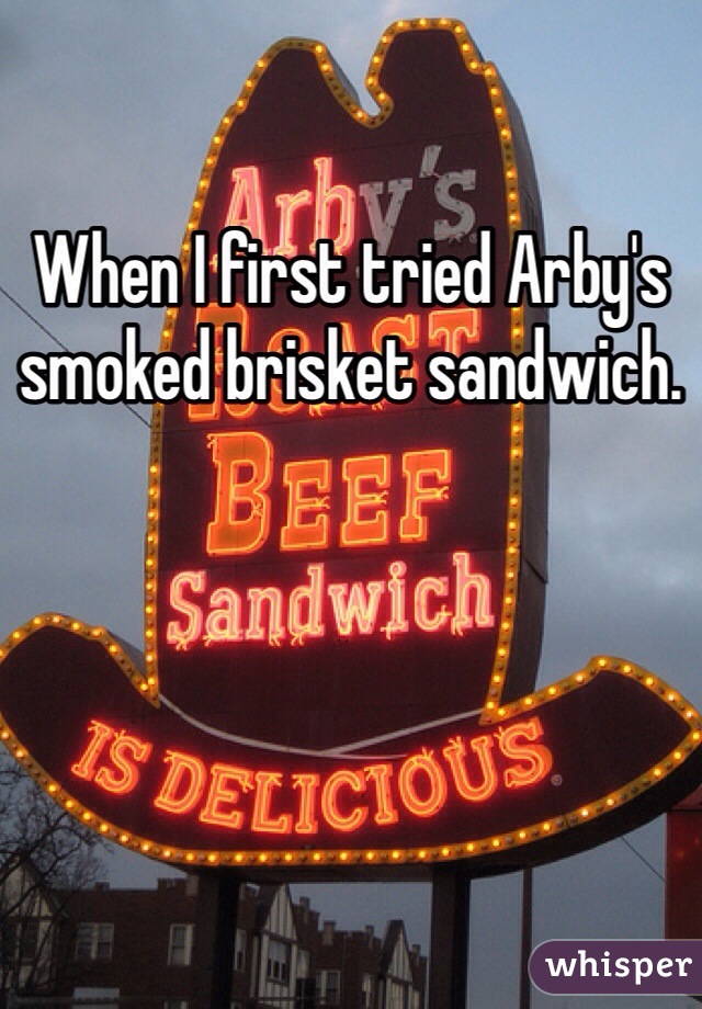 When I first tried Arby's smoked brisket sandwich.