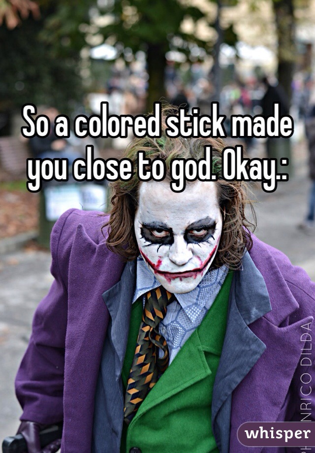 So a colored stick made you close to god. Okay.: