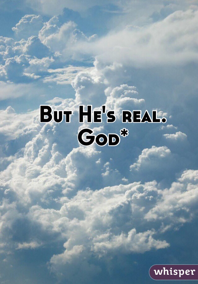 But He's real. 
God*