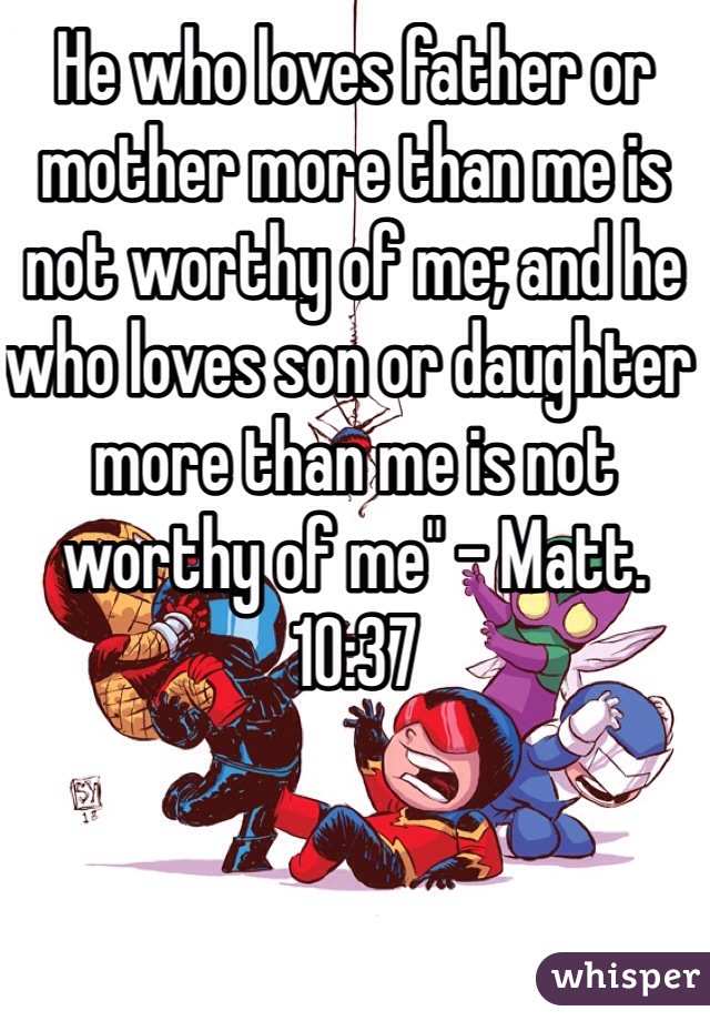 He who loves father or mother more than me is not worthy of me; and he who loves son or daughter more than me is not worthy of me" - Matt. 10:37