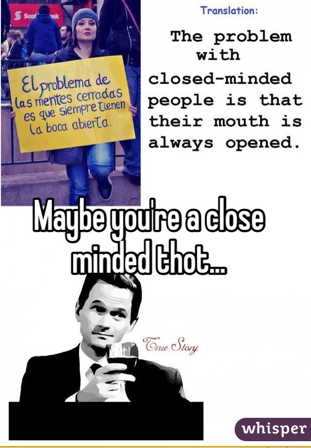 Maybe you're a close minded thot...