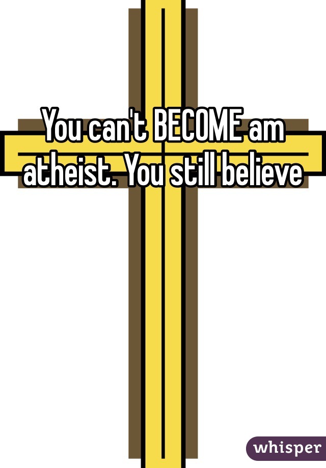 You can't BECOME am atheist. You still believe