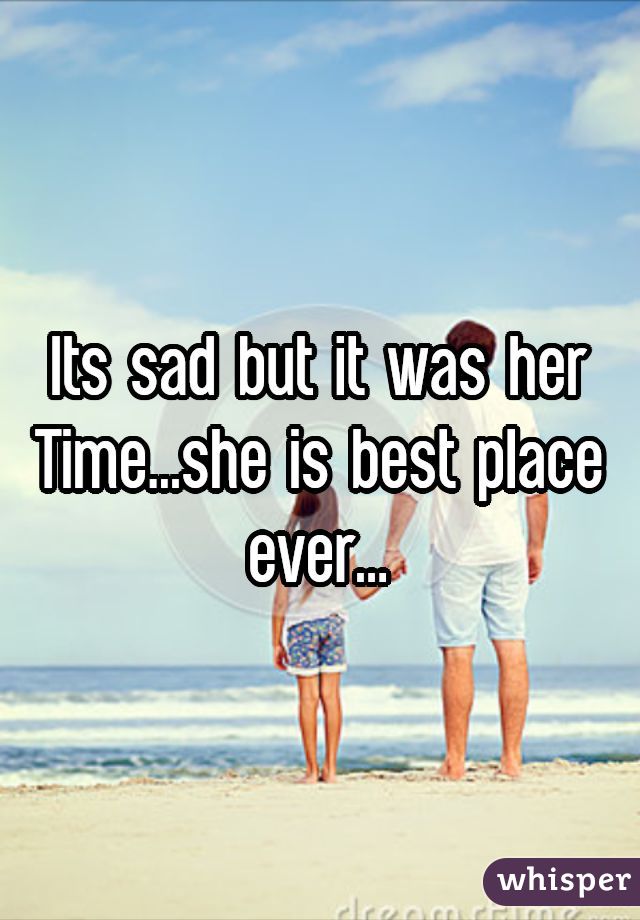 Its sad but it was her Time...she is best place ever...