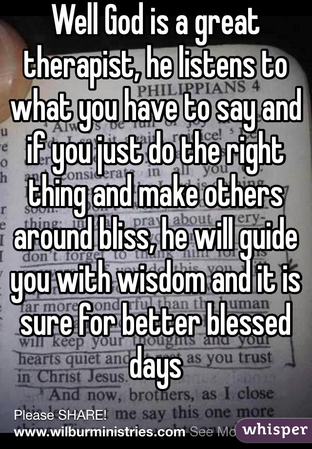 Well God is a great therapist, he listens to what you have to say and if you just do the right thing and make others around bliss, he will guide you with wisdom and it is sure for better blessed days