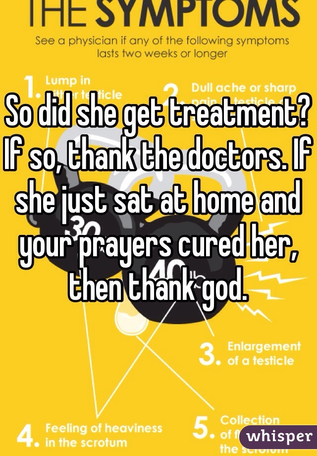 So did she get treatment? If so, thank the doctors. If she just sat at home and your prayers cured her, then thank god.