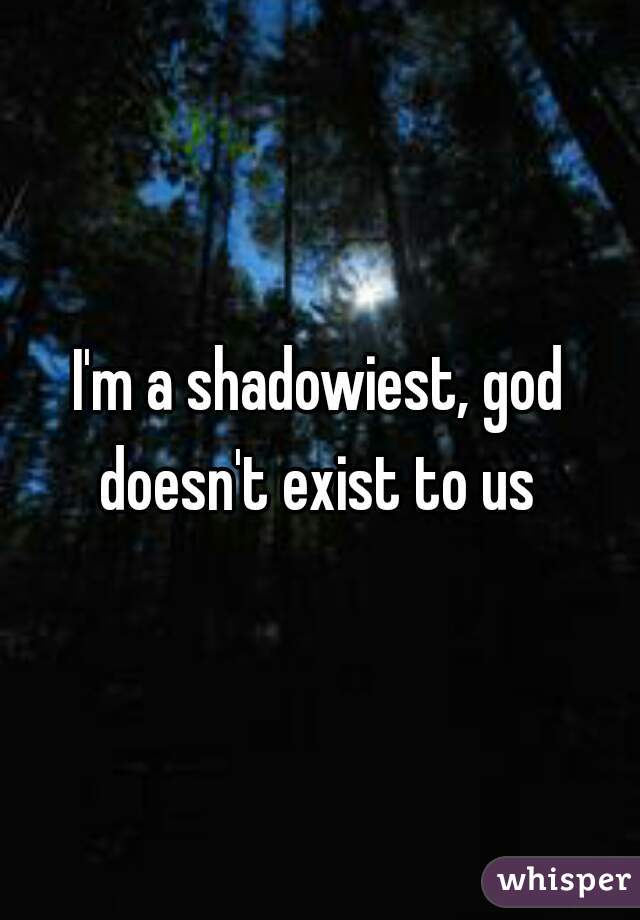 I'm a shadowiest, god doesn't exist to us 