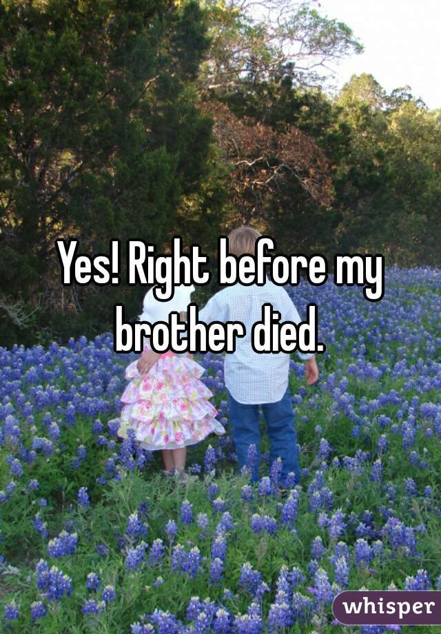 Yes! Right before my brother died. 