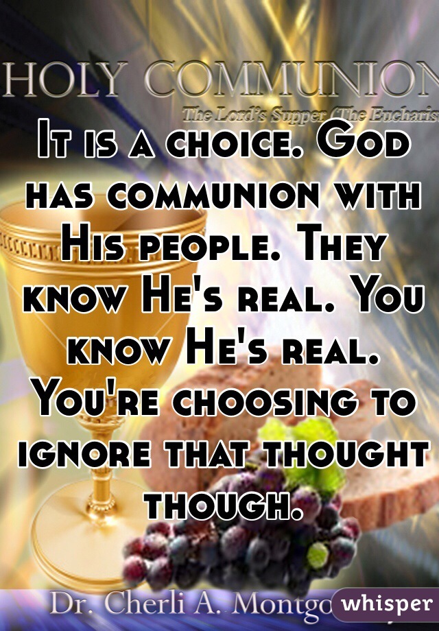 It is a choice. God has communion with His people. They know He's real. You know He's real. You're choosing to ignore that thought though. 