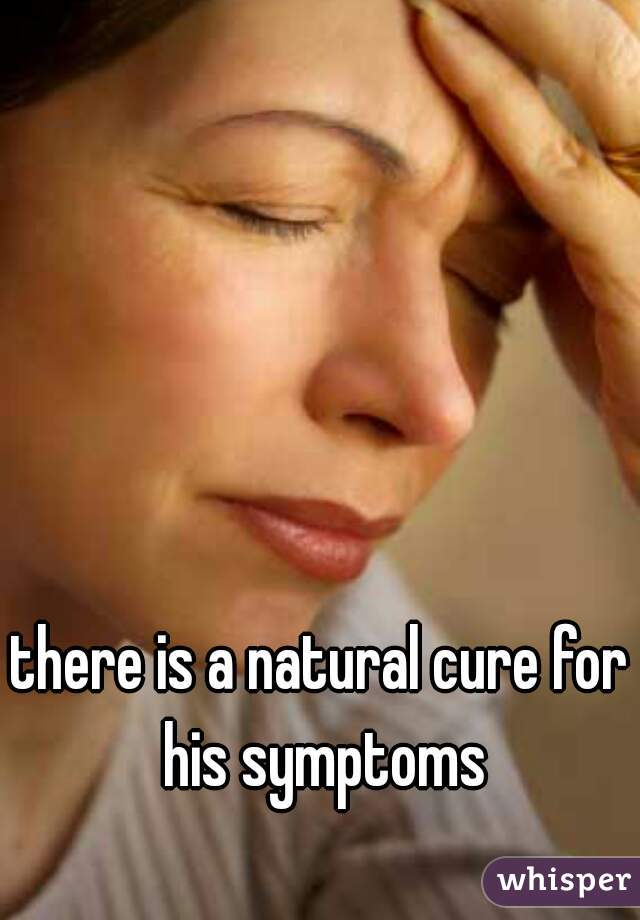 there is a natural cure for his symptoms