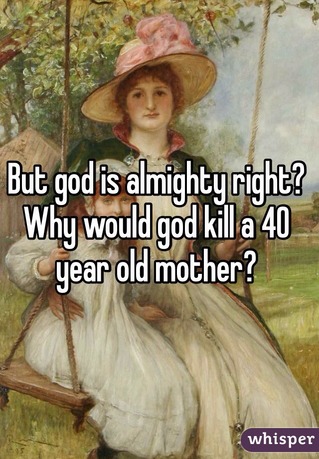 But god is almighty right? Why would god kill a 40 year old mother?