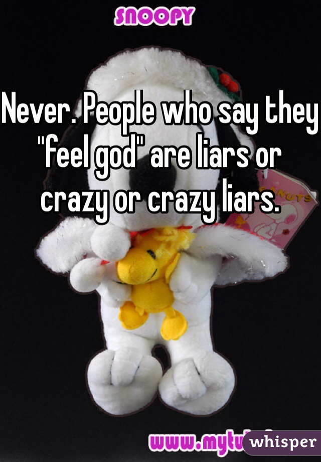 Never. People who say they "feel god" are liars or crazy or crazy liars. 