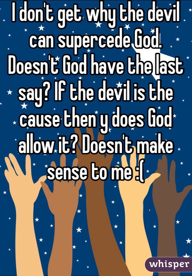 I don't get why the devil can supercede God.  Doesn't God have the last say? If the devil is the cause then y does God allow it? Doesn't make sense to me :(