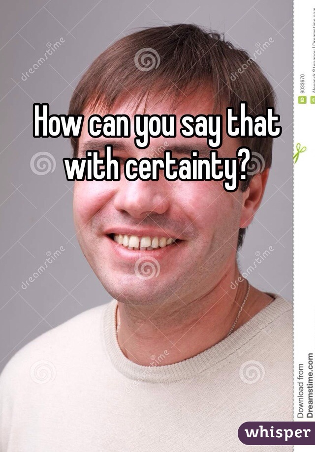 How can you say that with certainty? 