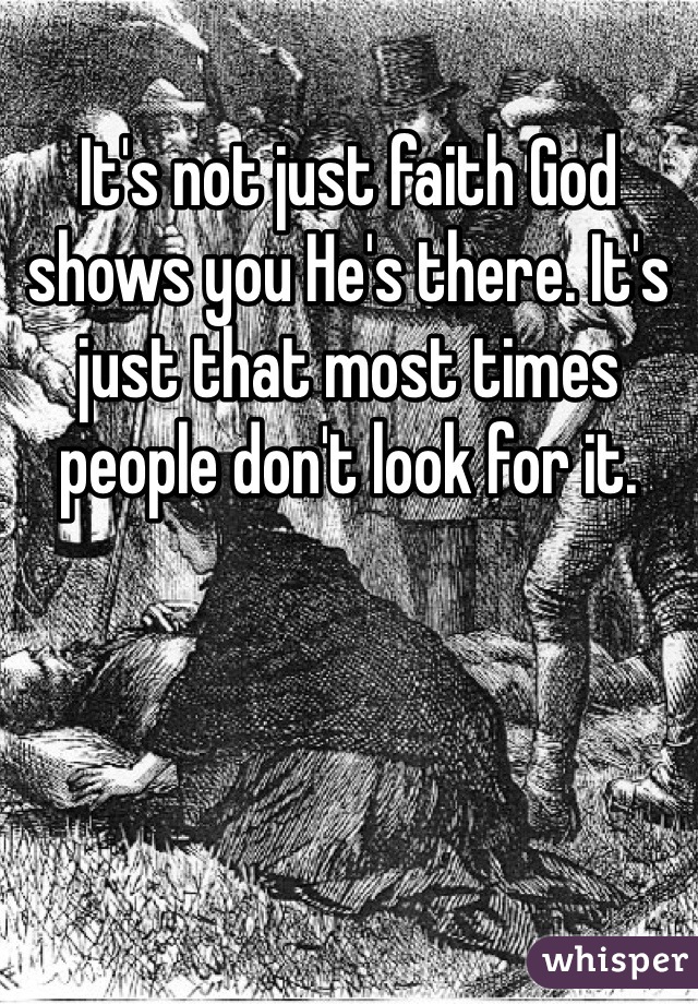 It's not just faith God shows you He's there. It's just that most times people don't look for it. 